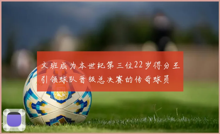 文班成为本世纪第三位22岁得分王引领球队晋级总决赛的传奇球员