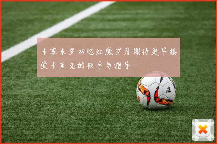 卡塞米罗回忆红魔岁月期待更早接受卡里克的教导与指导