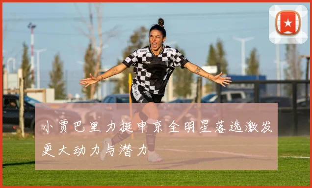 小贾巴里力挺申京全明星落选激发更大动力与潜力