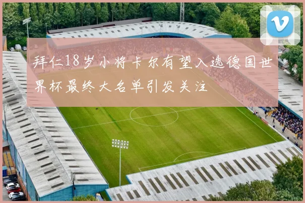 拜仁18岁小将卡尔有望入选德国世界杯最终大名单引发关注