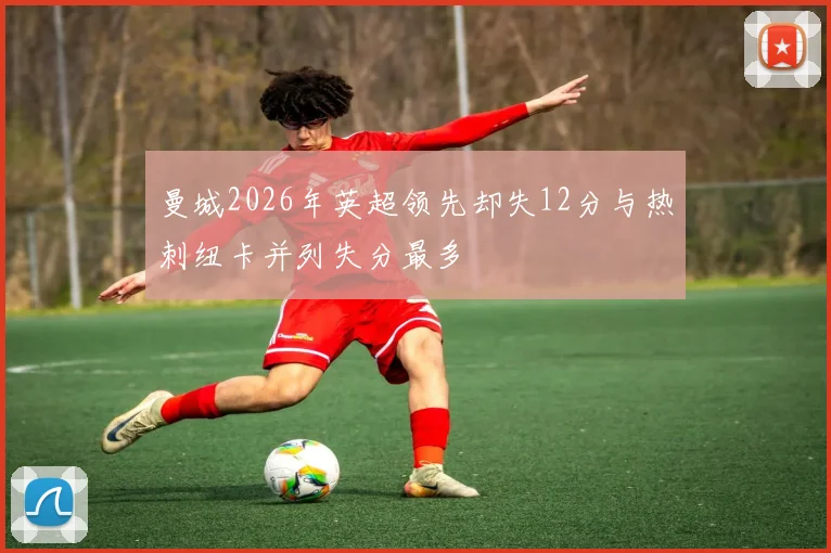 曼城2026年英超领先却失12分与热刺纽卡并列失分最多