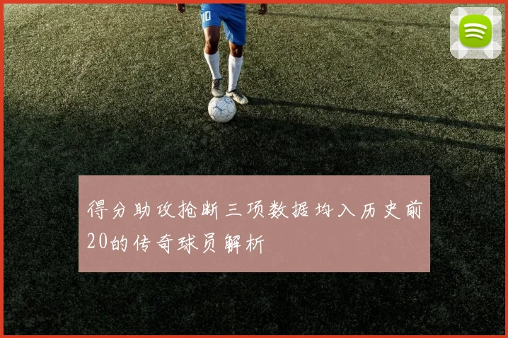 得分助攻抢断三项数据均入历史前20的传奇球员解析