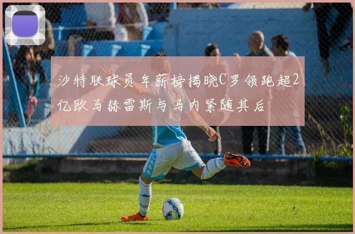 沙特联球员年薪榜揭晓C罗领跑超2亿欧马赫雷斯与马内紧随其后