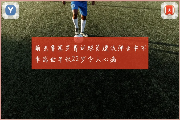 前克鲁塞罗青训球员遭流弹击中不幸离世年仅22岁令人心痛
