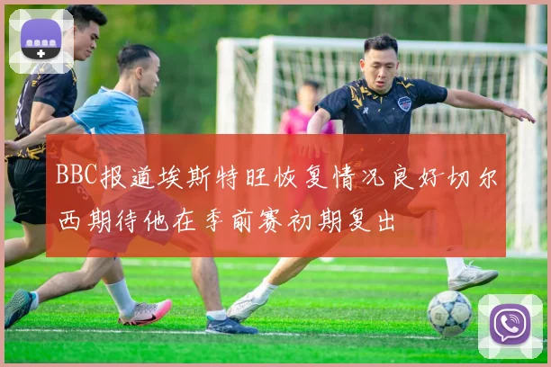 BBC报道埃斯特旺恢复情况良好切尔西期待他在季前赛初期复出