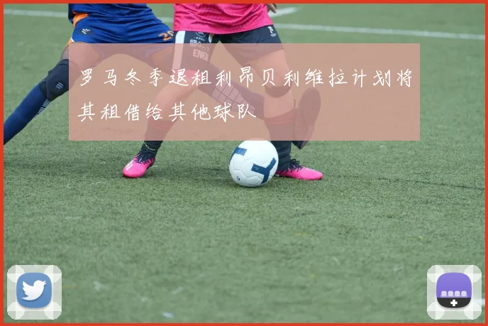 罗马冬季退租利昂贝利维拉计划将其租借给其他球队