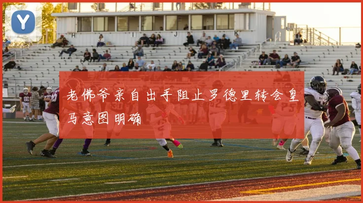 老佛爷亲自出手阻止罗德里转会皇马意图明确