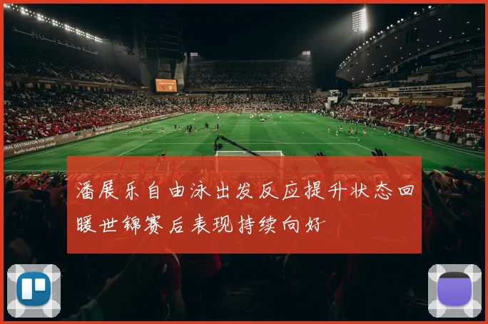 潘展乐自由泳出发反应提升状态回暖世锦赛后表现持续向好